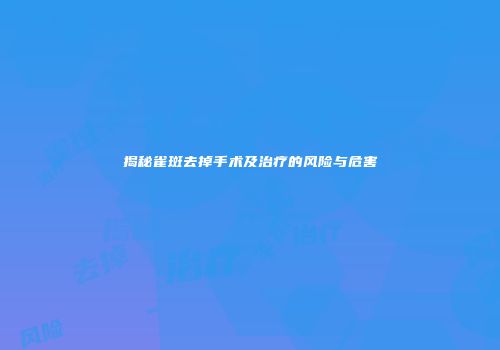 揭秘雀斑去掉手术及治疗的风险与危害