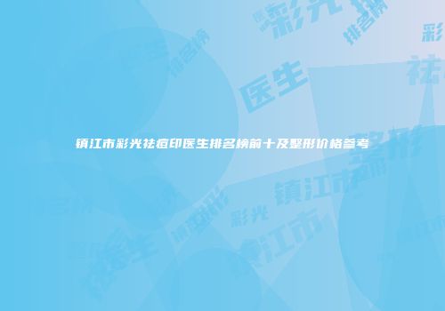 镇江市彩光祛痘印医生排名榜前十及整形价格参考