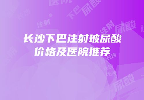 长沙下巴注射玻尿酸价格及医院推荐