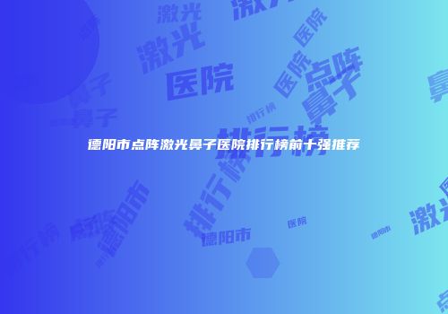 德阳市点阵激光鼻子医院排行榜前十强推荐