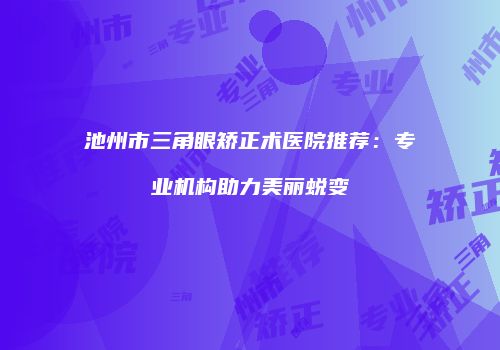 池州市三角眼矫正术医院推荐：专业机构助力美丽蜕变