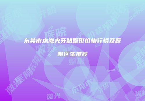 东莞市水激光牙龈整形价格行情及医院医生推荐