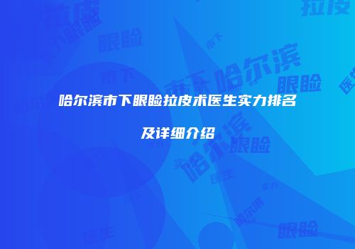 哈尔滨市下眼睑拉皮术医生实力排名及详细介绍