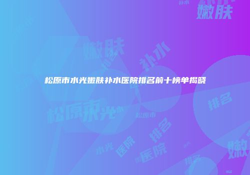 松原市水光嫩肤补水医院排名前十榜单揭晓