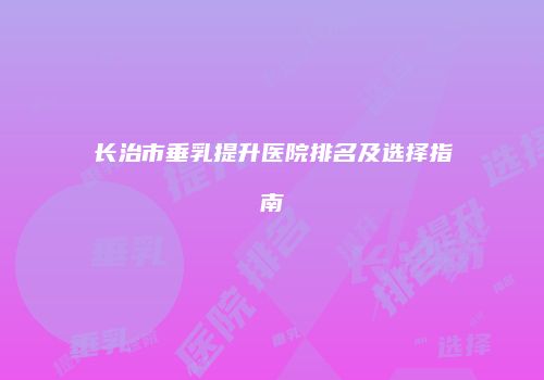 长治市垂乳提升医院排名及选择指南
