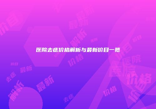 医院去痣价格解析与最新价目一览