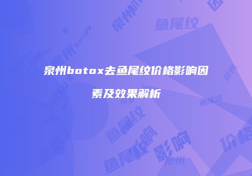 泉州botox去鱼尾纹价格影响因素及效果解析