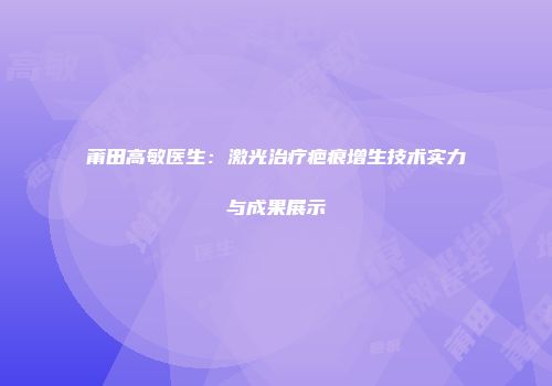 莆田高敏医生：激光治疗疤痕增生技术实力与成果展示