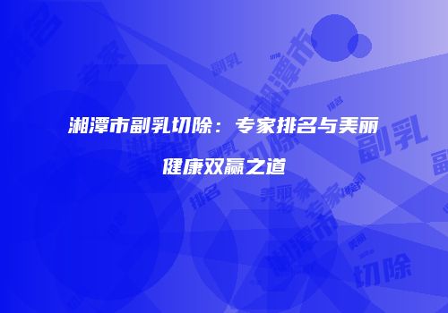 湘潭市副乳切除：专家排名与美丽健康双赢之道