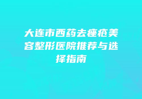 大连市西药去痤疮美容整形医院推荐与选择指南