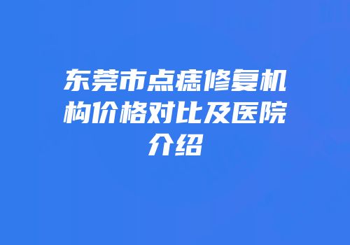 东莞市点痣修复机构价格对比及医院介绍