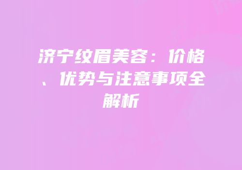 济宁纹眉美容：价格、优势与注意事项全解析