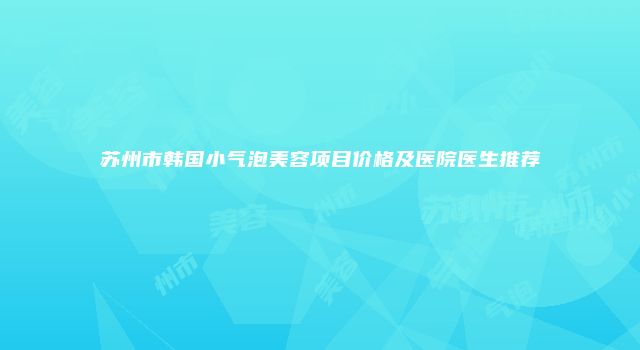 苏州市韩国小气泡美容项目价格及医院医生推荐