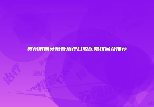 苏州市前牙根管治疗口腔医院排名及推荐