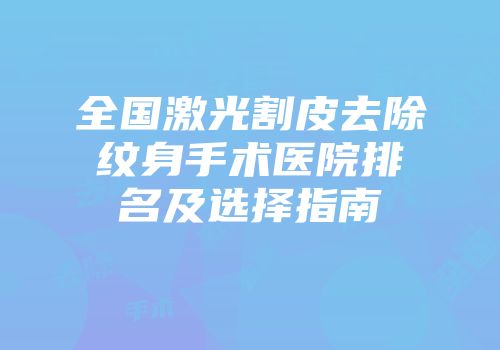 全国激光割皮去除纹身手术医院排名及选择指南