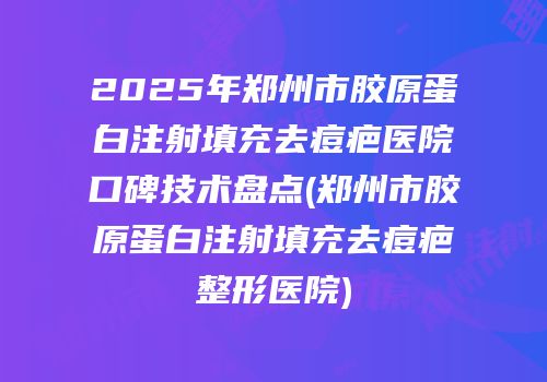 2025年郑州市胶原蛋白注射填充去痘疤医院口碑技术盘点(郑州市胶原蛋白注射填充去痘疤整形医院)
