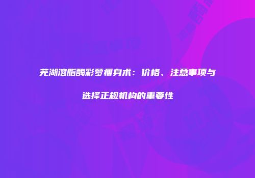芜湖溶脂酶彩梦瘦身术：价格、注意事项与选择正规机构的重要性