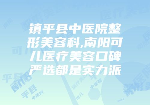 镇平县中医院整形美容科,南阳可儿医疗美容口碑严选都是实力派