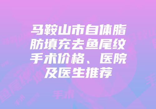 马鞍山市自体脂肪填充去鱼尾纹手术价格、医院及医生推荐