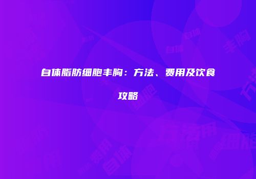 自体脂肪细胞丰胸：方法、费用及饮食攻略