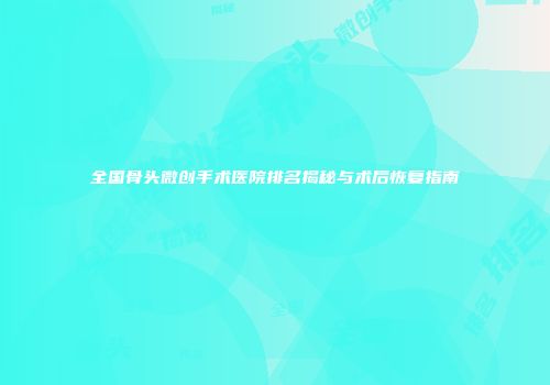 全国骨头微创手术医院排名揭秘与术后恢复指南