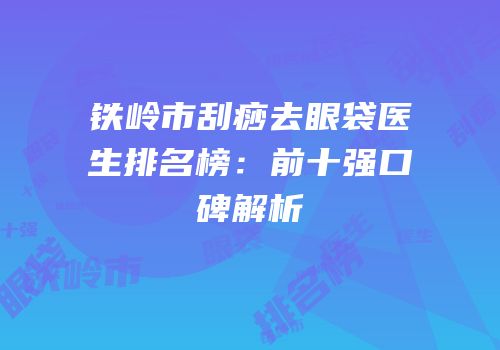 铁岭市刮痧去眼袋医生排名榜：前十强口碑解析
