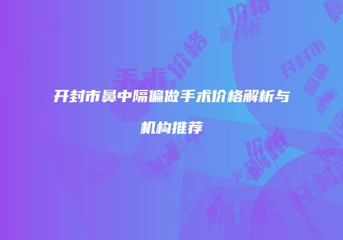 开封市鼻中隔偏做手术价格解析与机构推荐