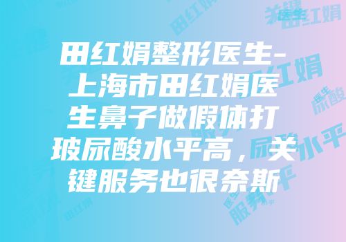 田红娟整形医生-上海市田红娟医生鼻子做假体打玻尿酸水平高，关键服务也很奈斯