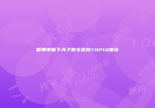邯郸市腋下光子脱毛医院TOP10推荐