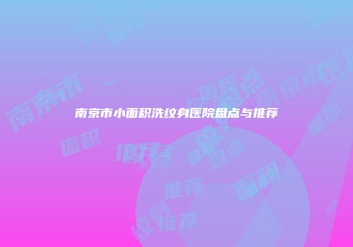 南京市小面积洗纹身医院盘点与推荐