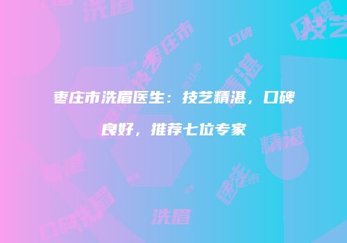 枣庄市洗眉医生：技艺精湛，口碑良好，推荐七位专家