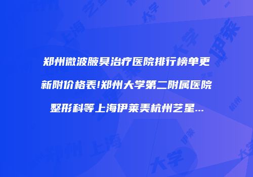 郑州微波腋臭治疗医院排行榜单更新附价格表!郑州大学第二附属医院整形科等上海伊莱美杭州艺星...