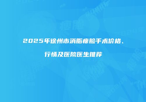 2025年徐州市消脂瘦脸手术价格、行情及医院医生推荐