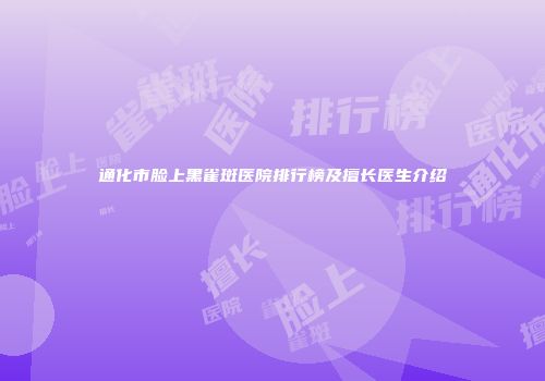 通化市脸上黑雀斑医院排行榜及擅长医生介绍