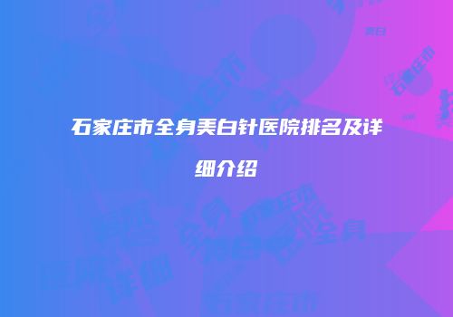 石家庄市全身美白针医院排名及详细介绍