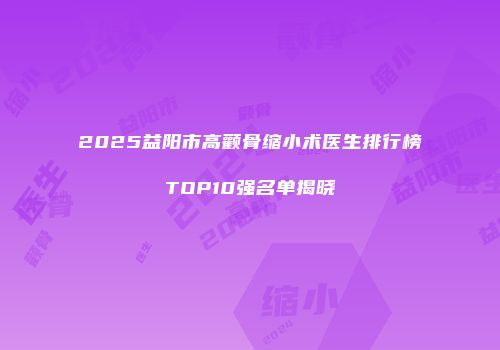 2025益阳市高颧骨缩小术医生排行榜TOP10强名单揭晓