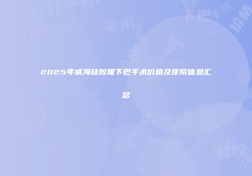 2025年威海硅胶隆下巴手术价格及医院信息汇总