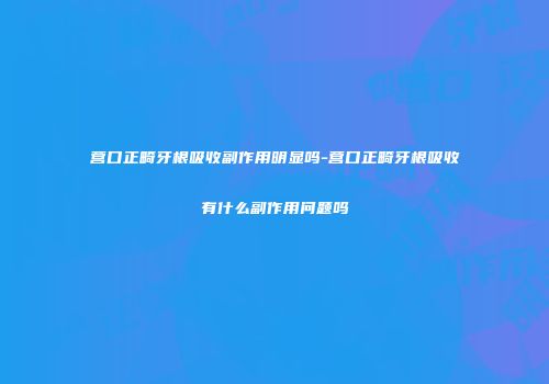 营口正畸牙根吸收副作用明显吗-营口正畸牙根吸收有什么副作用问题吗