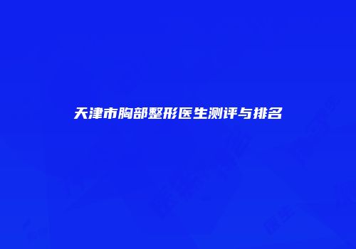 天津市胸部整形医生测评与排名