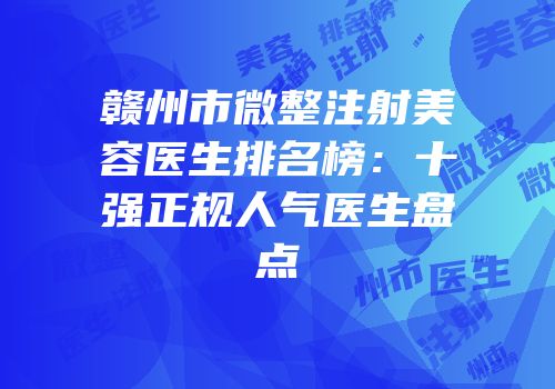 赣州市微整注射美容医生排名榜：十强正规人气医生盘点