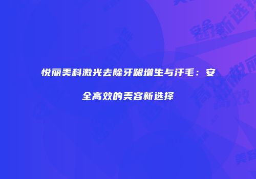 悦丽美科激光去除牙龈增生与汗毛：安全高效的美容新选择