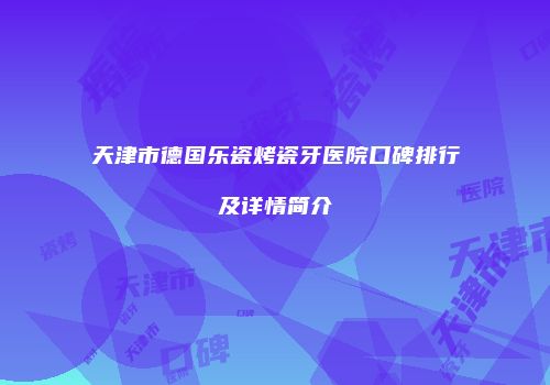 天津市德国乐瓷烤瓷牙医院口碑排行及详情简介