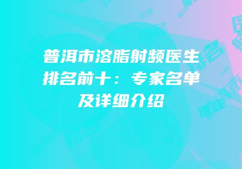 普洱市溶脂射频医生排名前十：专家名单及详细介绍