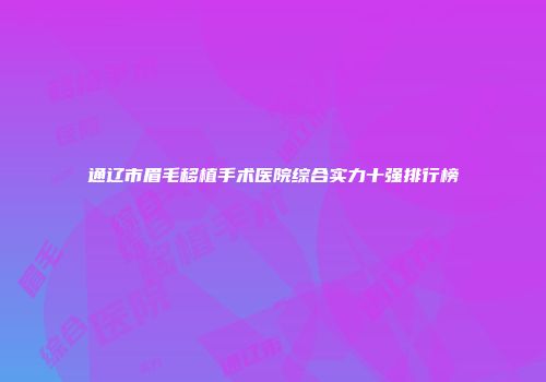 通辽市眉毛移植手术医院综合实力十强排行榜