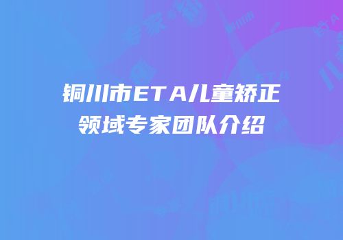铜川市ETA儿童矫正领域专家团队介绍