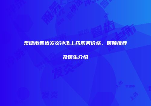 常德市智齿发炎冲洗上药服务价格、医院推荐及医生介绍