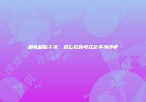 副乳吸脂手术：术后恢复与注意事项详解