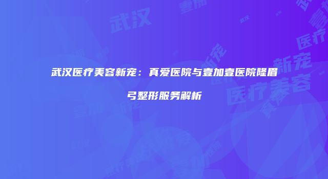 武汉医疗美容新宠：真爱医院与壹加壹医院隆眉弓整形服务解析