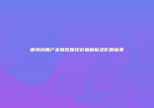 德州剖腹产去除妊娠纹价格解析及影响因素