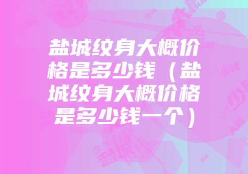 盐城纹身大概价格是多少钱（盐城纹身大概价格是多少钱一个）